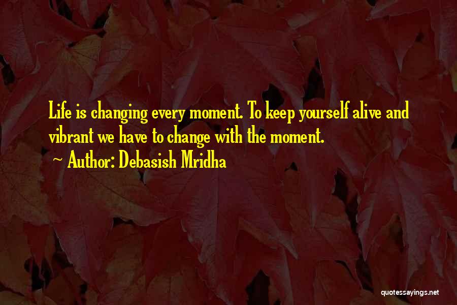 Debasish Mridha Quotes: Life Is Changing Every Moment. To Keep Yourself Alive And Vibrant We Have To Change With The Moment.