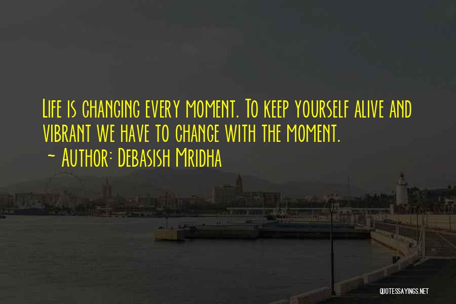 Debasish Mridha Quotes: Life Is Changing Every Moment. To Keep Yourself Alive And Vibrant We Have To Change With The Moment.