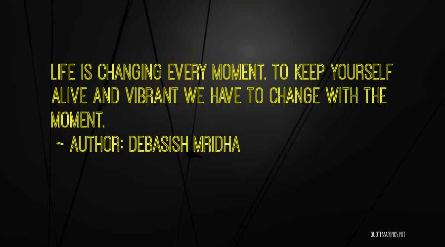 Debasish Mridha Quotes: Life Is Changing Every Moment. To Keep Yourself Alive And Vibrant We Have To Change With The Moment.