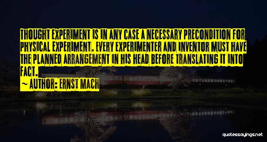 Ernst Mach Quotes: Thought Experiment Is In Any Case A Necessary Precondition For Physical Experiment. Every Experimenter And Inventor Must Have The Planned