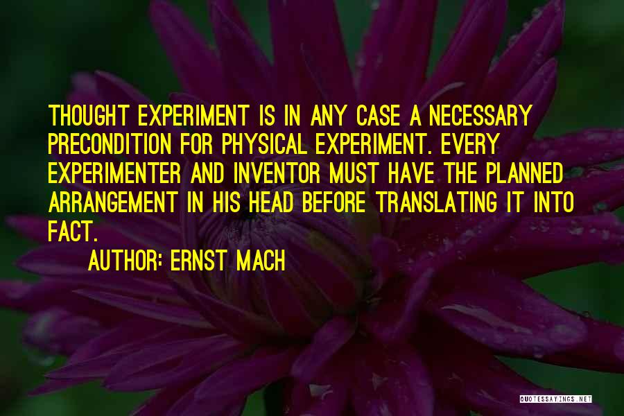 Ernst Mach Quotes: Thought Experiment Is In Any Case A Necessary Precondition For Physical Experiment. Every Experimenter And Inventor Must Have The Planned