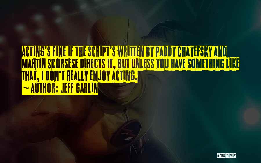 Jeff Garlin Quotes: Acting's Fine If The Script's Written By Paddy Chayefsky And Martin Scorsese Directs It, But Unless You Have Something Like