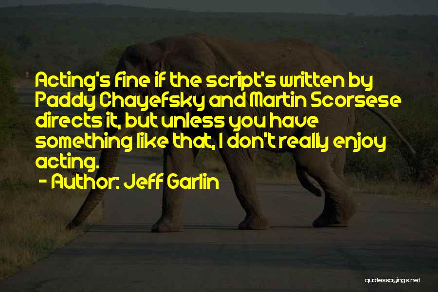 Jeff Garlin Quotes: Acting's Fine If The Script's Written By Paddy Chayefsky And Martin Scorsese Directs It, But Unless You Have Something Like