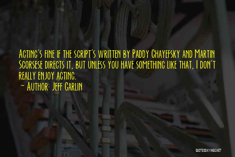 Jeff Garlin Quotes: Acting's Fine If The Script's Written By Paddy Chayefsky And Martin Scorsese Directs It, But Unless You Have Something Like