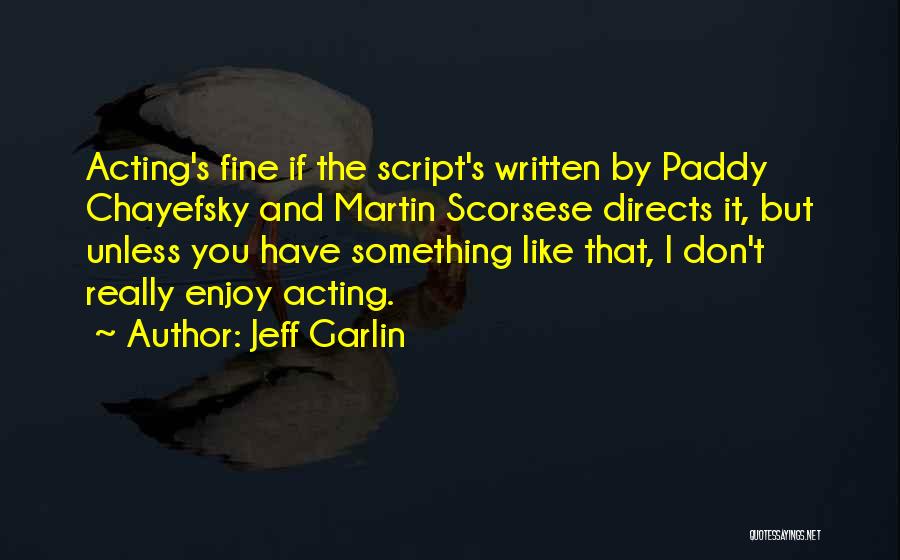 Jeff Garlin Quotes: Acting's Fine If The Script's Written By Paddy Chayefsky And Martin Scorsese Directs It, But Unless You Have Something Like