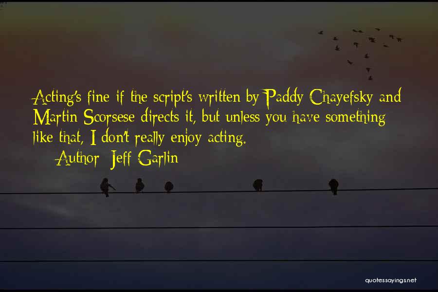 Jeff Garlin Quotes: Acting's Fine If The Script's Written By Paddy Chayefsky And Martin Scorsese Directs It, But Unless You Have Something Like