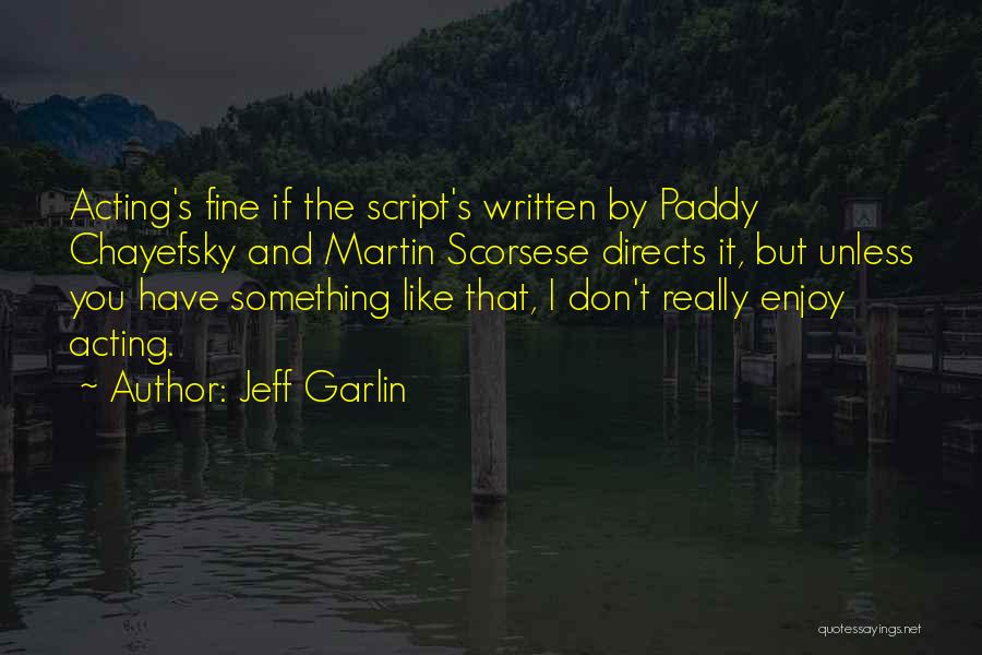 Jeff Garlin Quotes: Acting's Fine If The Script's Written By Paddy Chayefsky And Martin Scorsese Directs It, But Unless You Have Something Like