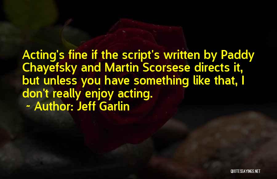 Jeff Garlin Quotes: Acting's Fine If The Script's Written By Paddy Chayefsky And Martin Scorsese Directs It, But Unless You Have Something Like