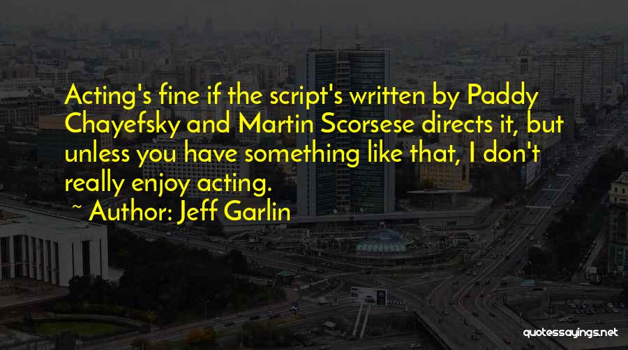 Jeff Garlin Quotes: Acting's Fine If The Script's Written By Paddy Chayefsky And Martin Scorsese Directs It, But Unless You Have Something Like