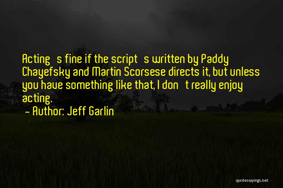 Jeff Garlin Quotes: Acting's Fine If The Script's Written By Paddy Chayefsky And Martin Scorsese Directs It, But Unless You Have Something Like