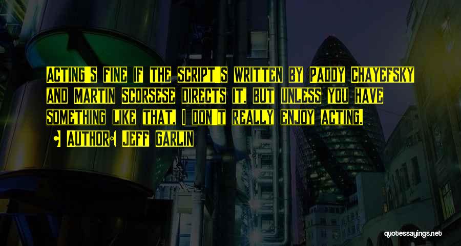 Jeff Garlin Quotes: Acting's Fine If The Script's Written By Paddy Chayefsky And Martin Scorsese Directs It, But Unless You Have Something Like