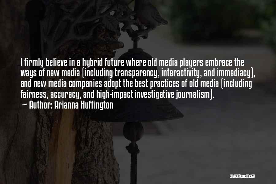 Arianna Huffington Quotes: I Firmly Believe In A Hybrid Future Where Old Media Players Embrace The Ways Of New Media (including Transparency, Interactivity,