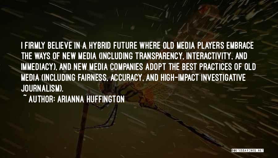 Arianna Huffington Quotes: I Firmly Believe In A Hybrid Future Where Old Media Players Embrace The Ways Of New Media (including Transparency, Interactivity,