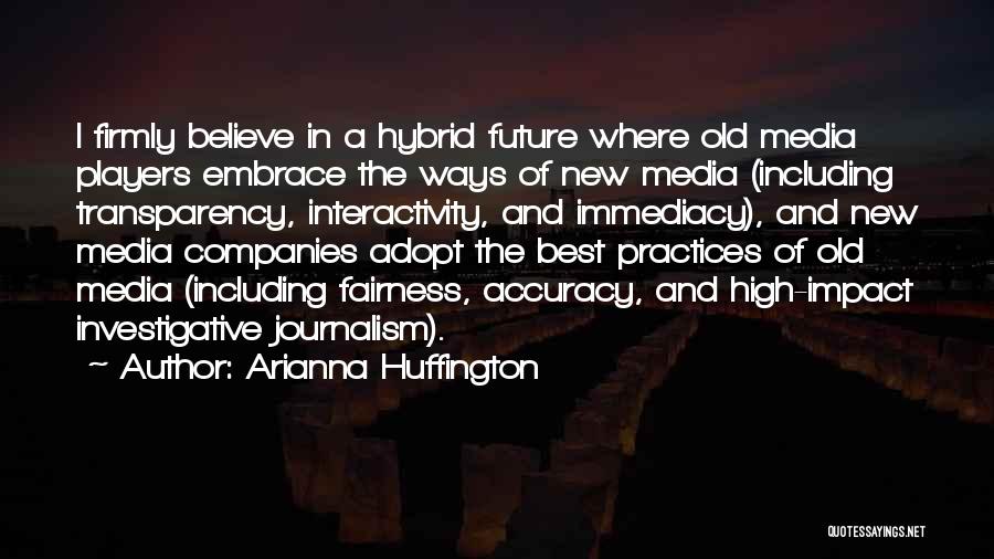 Arianna Huffington Quotes: I Firmly Believe In A Hybrid Future Where Old Media Players Embrace The Ways Of New Media (including Transparency, Interactivity,