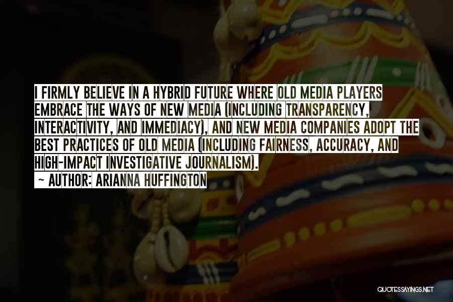 Arianna Huffington Quotes: I Firmly Believe In A Hybrid Future Where Old Media Players Embrace The Ways Of New Media (including Transparency, Interactivity,