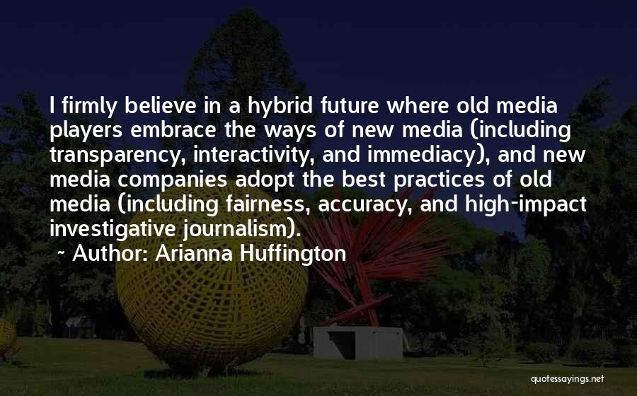 Arianna Huffington Quotes: I Firmly Believe In A Hybrid Future Where Old Media Players Embrace The Ways Of New Media (including Transparency, Interactivity,