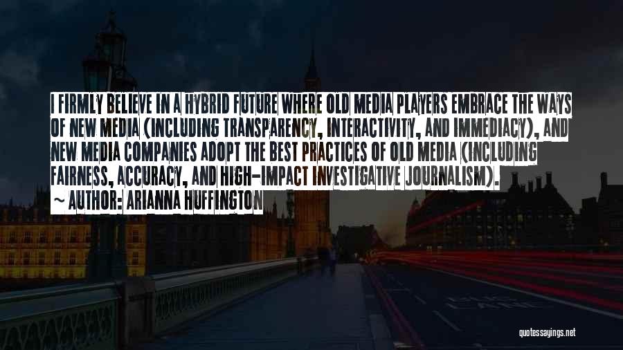 Arianna Huffington Quotes: I Firmly Believe In A Hybrid Future Where Old Media Players Embrace The Ways Of New Media (including Transparency, Interactivity,