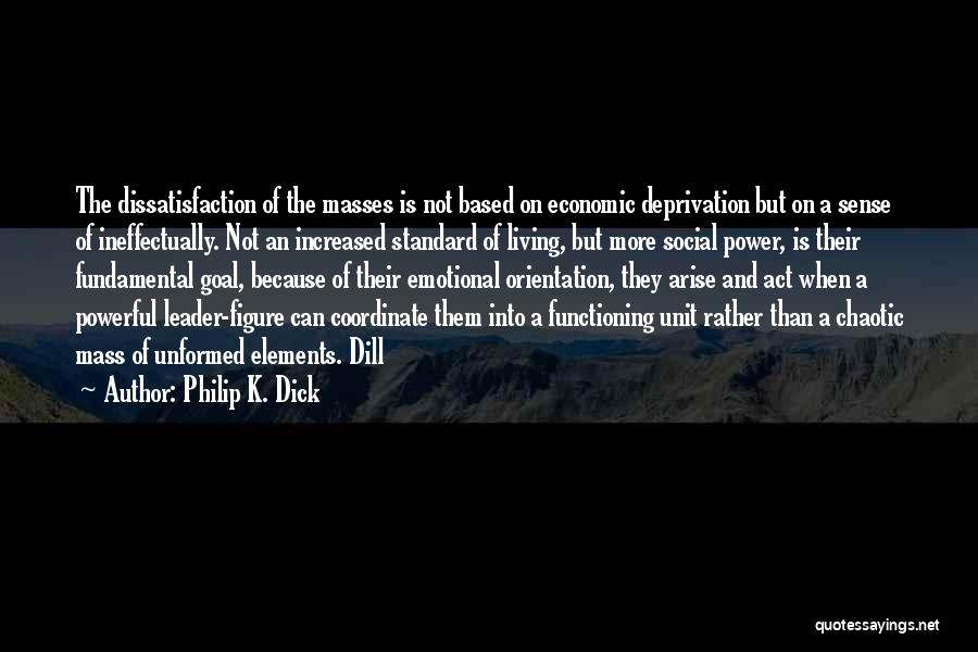 Philip K. Dick Quotes: The Dissatisfaction Of The Masses Is Not Based On Economic Deprivation But On A Sense Of Ineffectually. Not An Increased