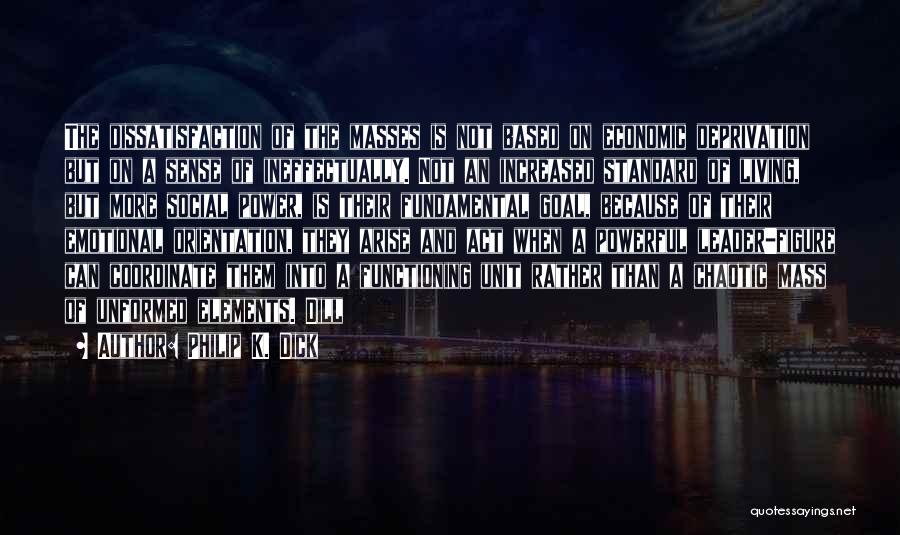 Philip K. Dick Quotes: The Dissatisfaction Of The Masses Is Not Based On Economic Deprivation But On A Sense Of Ineffectually. Not An Increased