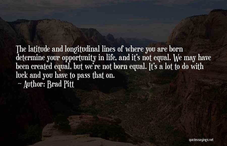 Brad Pitt Quotes: The Latitude And Longitudinal Lines Of Where You Are Born Determine Your Opportunity In Life, And It's Not Equal. We