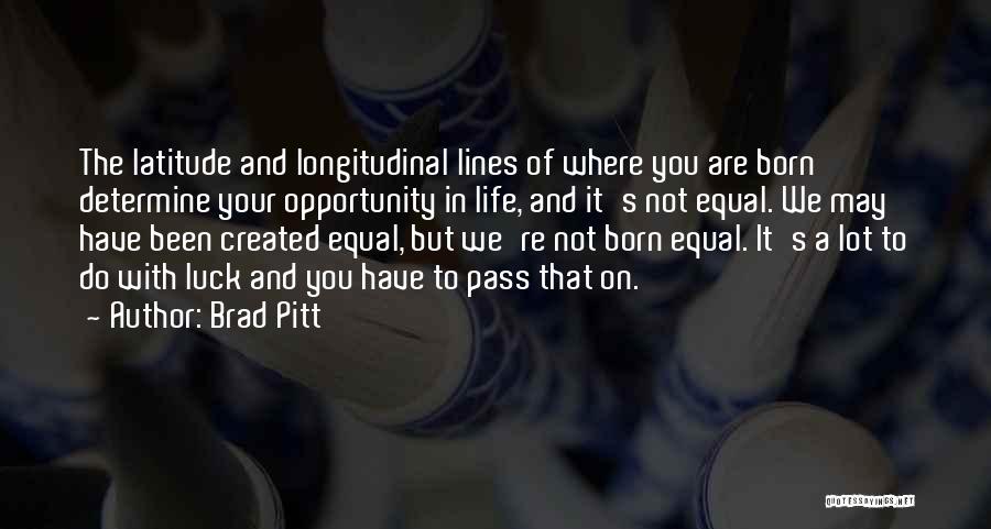 Brad Pitt Quotes: The Latitude And Longitudinal Lines Of Where You Are Born Determine Your Opportunity In Life, And It's Not Equal. We