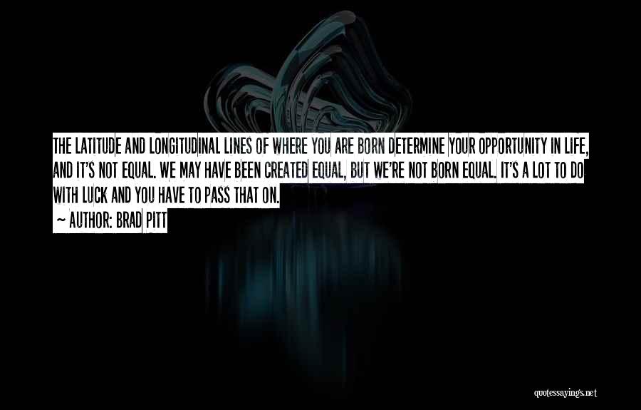 Brad Pitt Quotes: The Latitude And Longitudinal Lines Of Where You Are Born Determine Your Opportunity In Life, And It's Not Equal. We