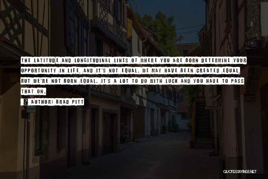 Brad Pitt Quotes: The Latitude And Longitudinal Lines Of Where You Are Born Determine Your Opportunity In Life, And It's Not Equal. We