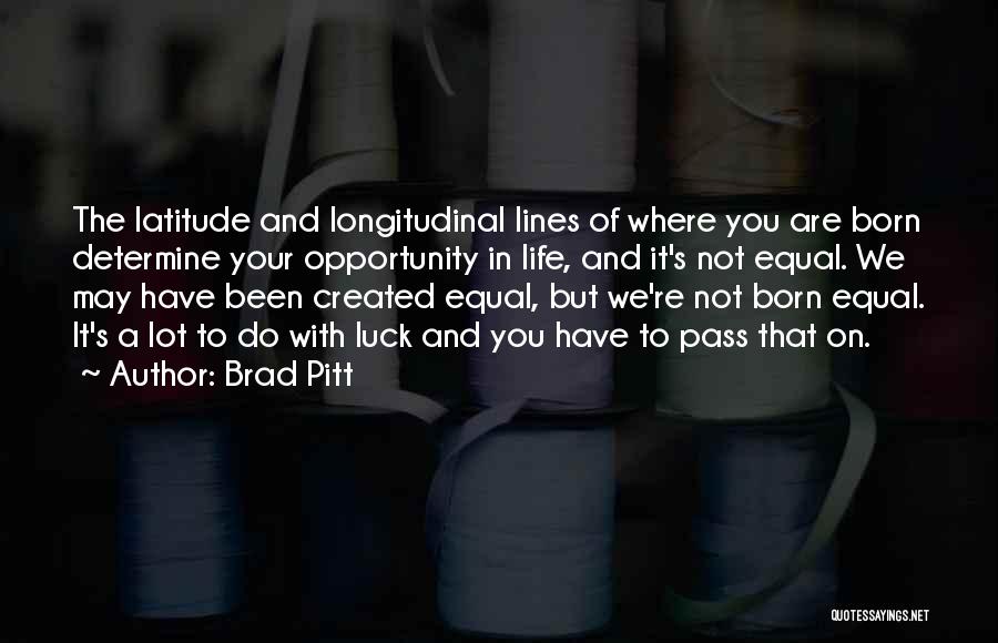 Brad Pitt Quotes: The Latitude And Longitudinal Lines Of Where You Are Born Determine Your Opportunity In Life, And It's Not Equal. We