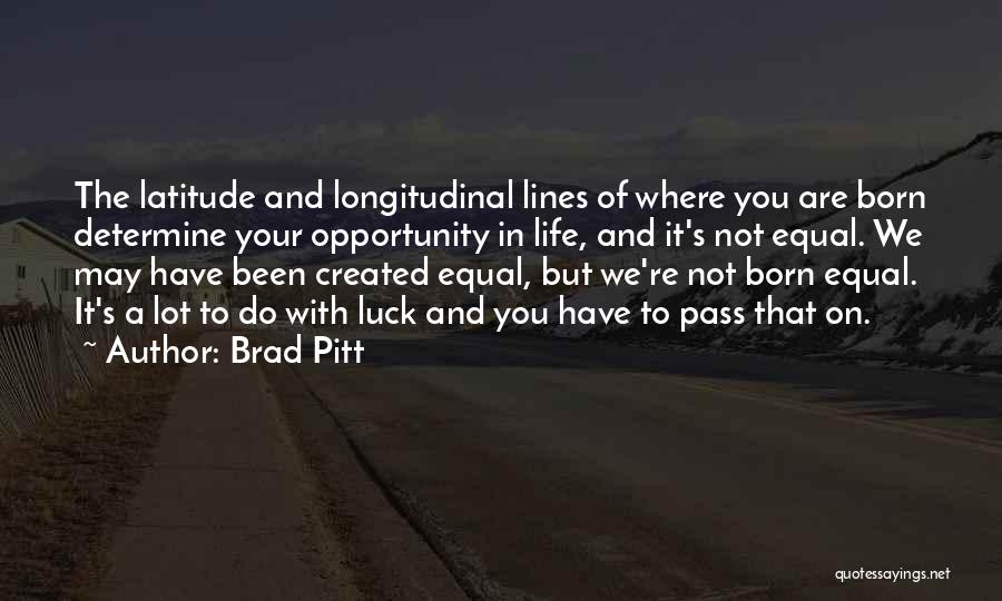Brad Pitt Quotes: The Latitude And Longitudinal Lines Of Where You Are Born Determine Your Opportunity In Life, And It's Not Equal. We