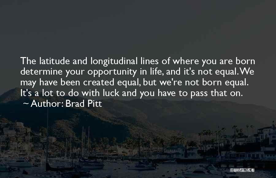 Brad Pitt Quotes: The Latitude And Longitudinal Lines Of Where You Are Born Determine Your Opportunity In Life, And It's Not Equal. We