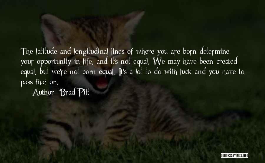 Brad Pitt Quotes: The Latitude And Longitudinal Lines Of Where You Are Born Determine Your Opportunity In Life, And It's Not Equal. We