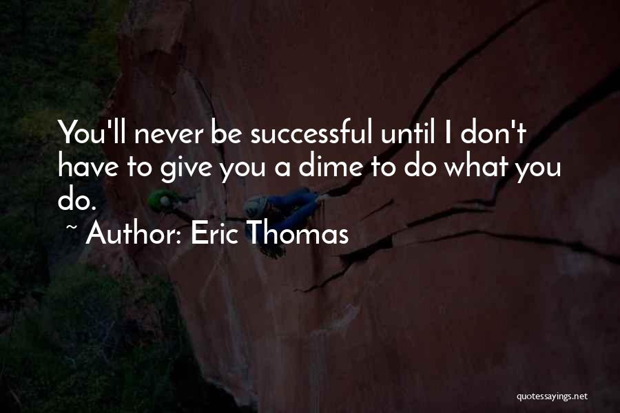 Eric Thomas Quotes: You'll Never Be Successful Until I Don't Have To Give You A Dime To Do What You Do.
