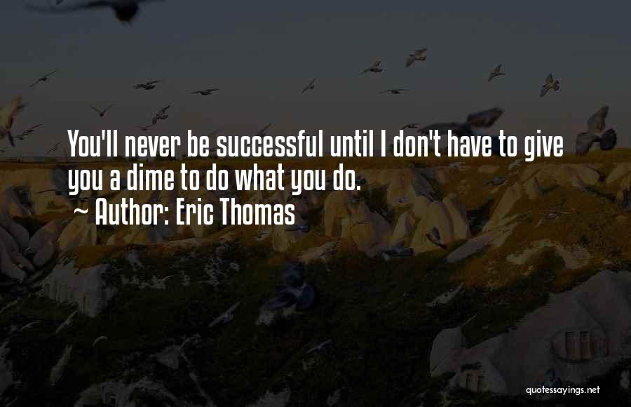 Eric Thomas Quotes: You'll Never Be Successful Until I Don't Have To Give You A Dime To Do What You Do.