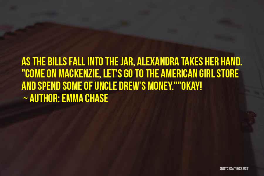 Emma Chase Quotes: As The Bills Fall Into The Jar, Alexandra Takes Her Hand. Come On Mackenzie, Let's Go To The American Girl