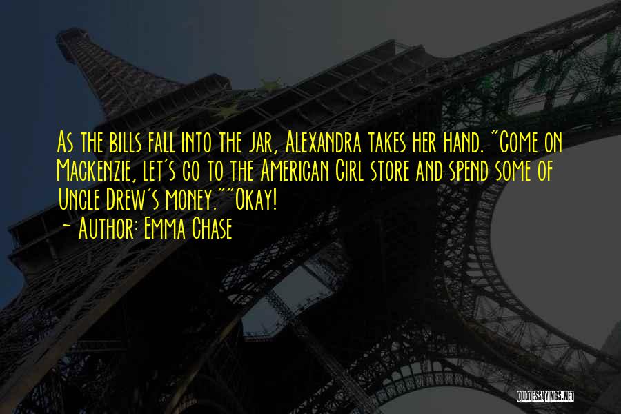 Emma Chase Quotes: As The Bills Fall Into The Jar, Alexandra Takes Her Hand. Come On Mackenzie, Let's Go To The American Girl