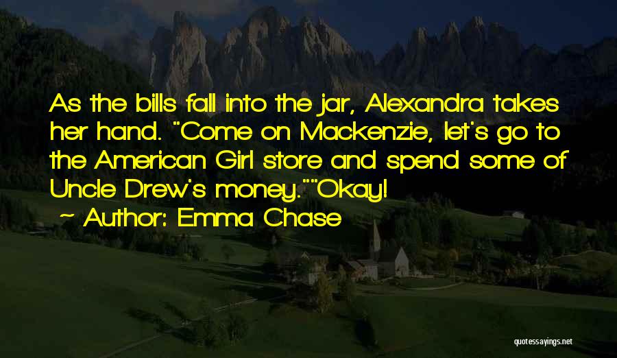 Emma Chase Quotes: As The Bills Fall Into The Jar, Alexandra Takes Her Hand. Come On Mackenzie, Let's Go To The American Girl