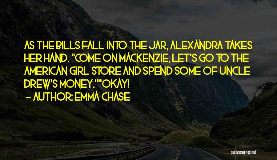 Emma Chase Quotes: As The Bills Fall Into The Jar, Alexandra Takes Her Hand. Come On Mackenzie, Let's Go To The American Girl