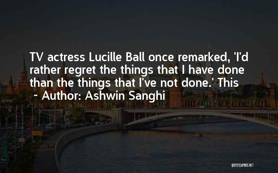 Ashwin Sanghi Quotes: Tv Actress Lucille Ball Once Remarked, 'i'd Rather Regret The Things That I Have Done Than The Things That I've