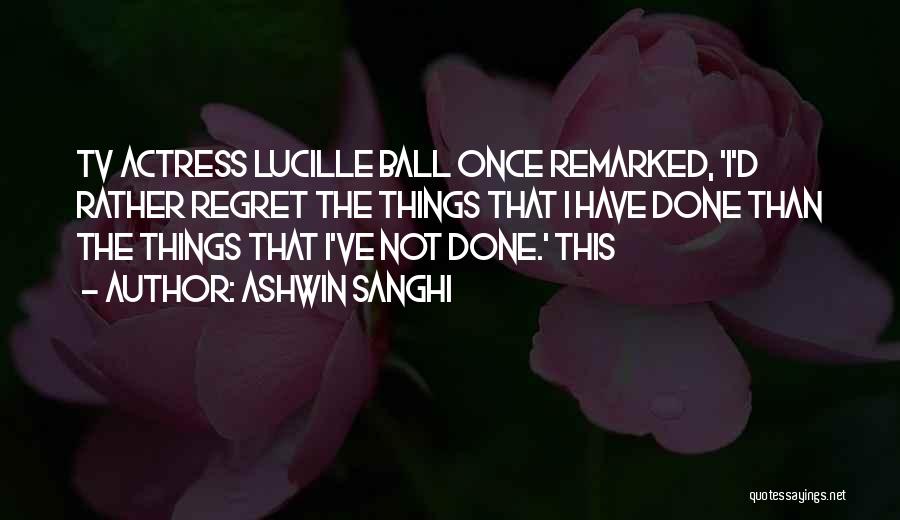 Ashwin Sanghi Quotes: Tv Actress Lucille Ball Once Remarked, 'i'd Rather Regret The Things That I Have Done Than The Things That I've