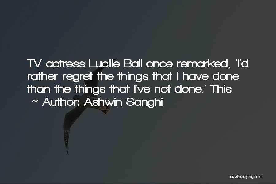 Ashwin Sanghi Quotes: Tv Actress Lucille Ball Once Remarked, 'i'd Rather Regret The Things That I Have Done Than The Things That I've