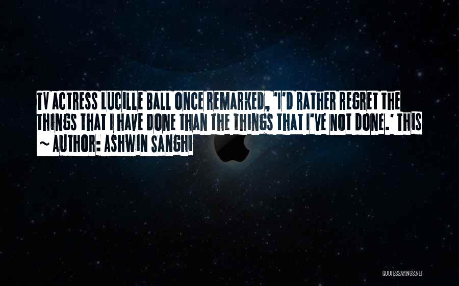 Ashwin Sanghi Quotes: Tv Actress Lucille Ball Once Remarked, 'i'd Rather Regret The Things That I Have Done Than The Things That I've