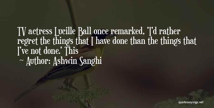 Ashwin Sanghi Quotes: Tv Actress Lucille Ball Once Remarked, 'i'd Rather Regret The Things That I Have Done Than The Things That I've