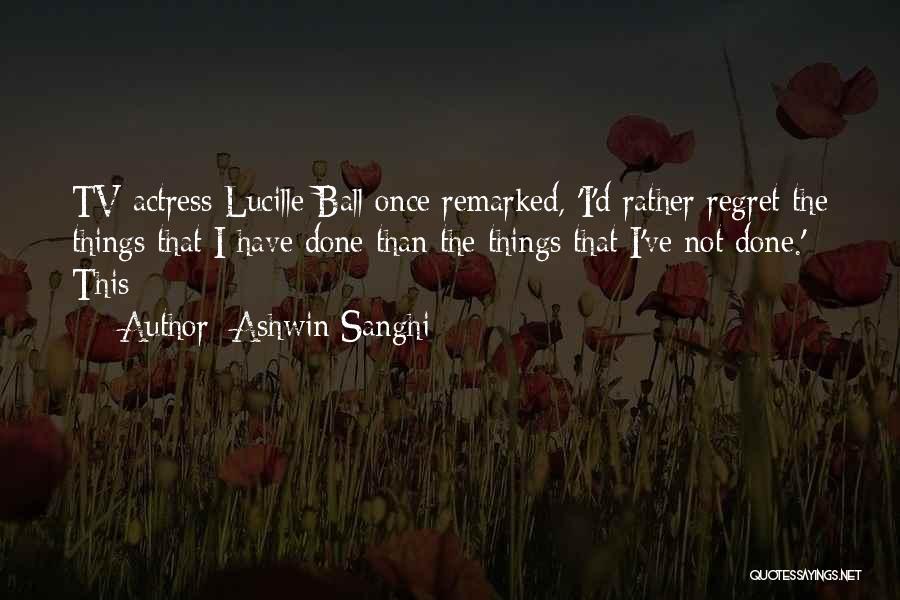 Ashwin Sanghi Quotes: Tv Actress Lucille Ball Once Remarked, 'i'd Rather Regret The Things That I Have Done Than The Things That I've