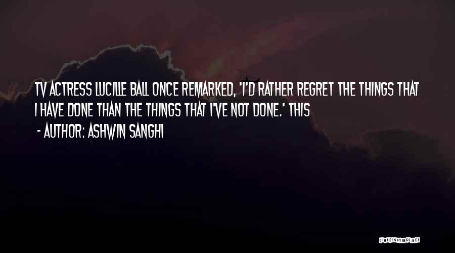 Ashwin Sanghi Quotes: Tv Actress Lucille Ball Once Remarked, 'i'd Rather Regret The Things That I Have Done Than The Things That I've