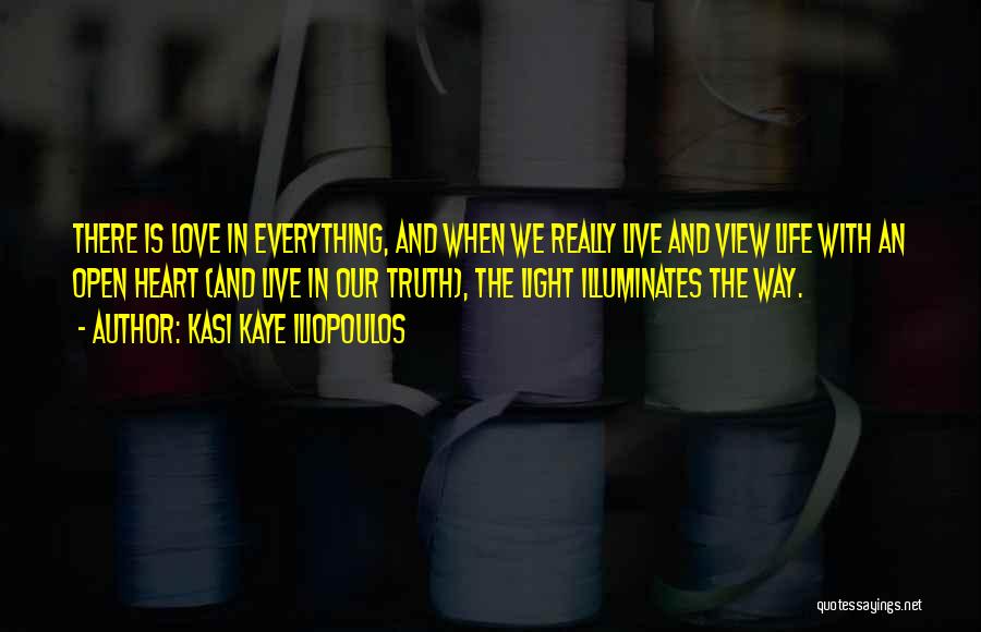 Kasi Kaye Iliopoulos Quotes: There Is Love In Everything, And When We Really Live And View Life With An Open Heart (and Live In