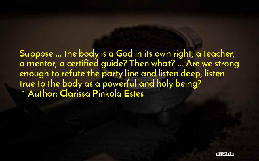 Clarissa Pinkola Estes Quotes: Suppose ... The Body Is A God In Its Own Right, A Teacher, A Mentor, A Certified Guide? Then What?