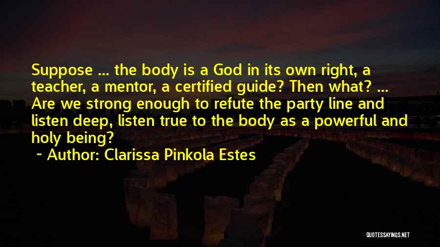 Clarissa Pinkola Estes Quotes: Suppose ... The Body Is A God In Its Own Right, A Teacher, A Mentor, A Certified Guide? Then What?
