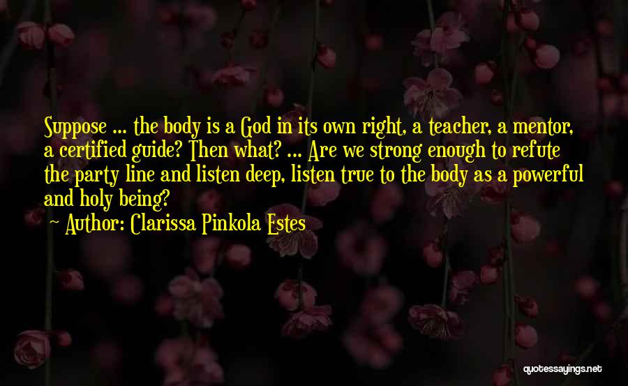 Clarissa Pinkola Estes Quotes: Suppose ... The Body Is A God In Its Own Right, A Teacher, A Mentor, A Certified Guide? Then What?