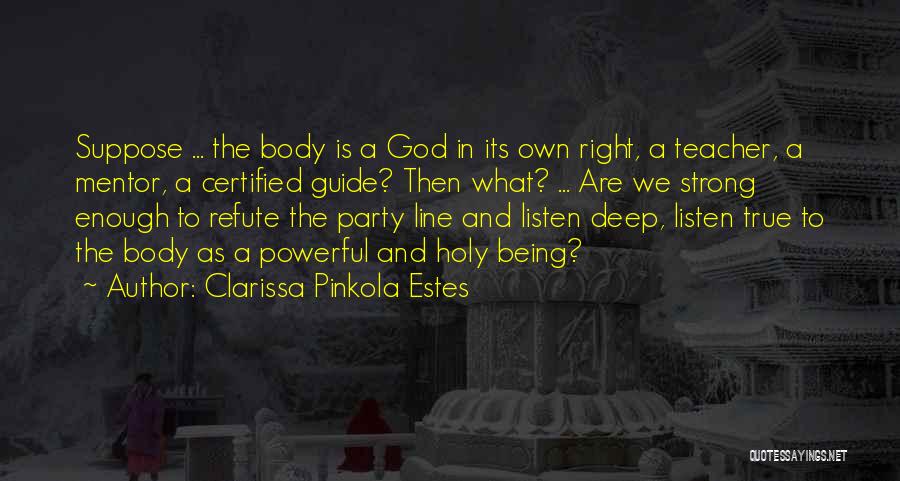 Clarissa Pinkola Estes Quotes: Suppose ... The Body Is A God In Its Own Right, A Teacher, A Mentor, A Certified Guide? Then What?