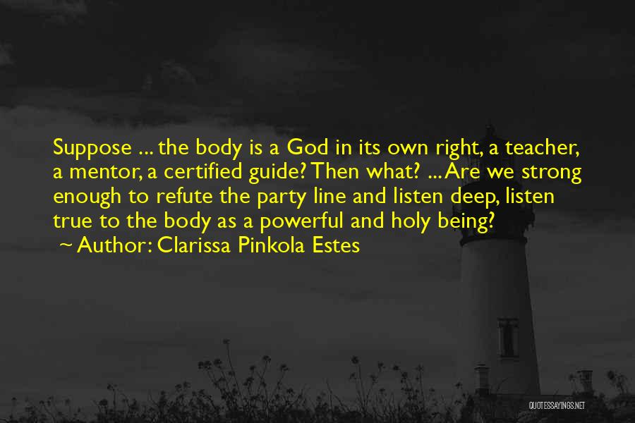 Clarissa Pinkola Estes Quotes: Suppose ... The Body Is A God In Its Own Right, A Teacher, A Mentor, A Certified Guide? Then What?